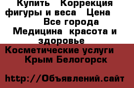 Купить : Коррекция фигуры и веса › Цена ­ 100 - Все города Медицина, красота и здоровье » Косметические услуги   . Крым,Белогорск